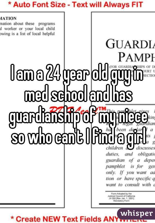 I am a 24 year old guy in med school and has guardianship of my niece so who can't I find a girl