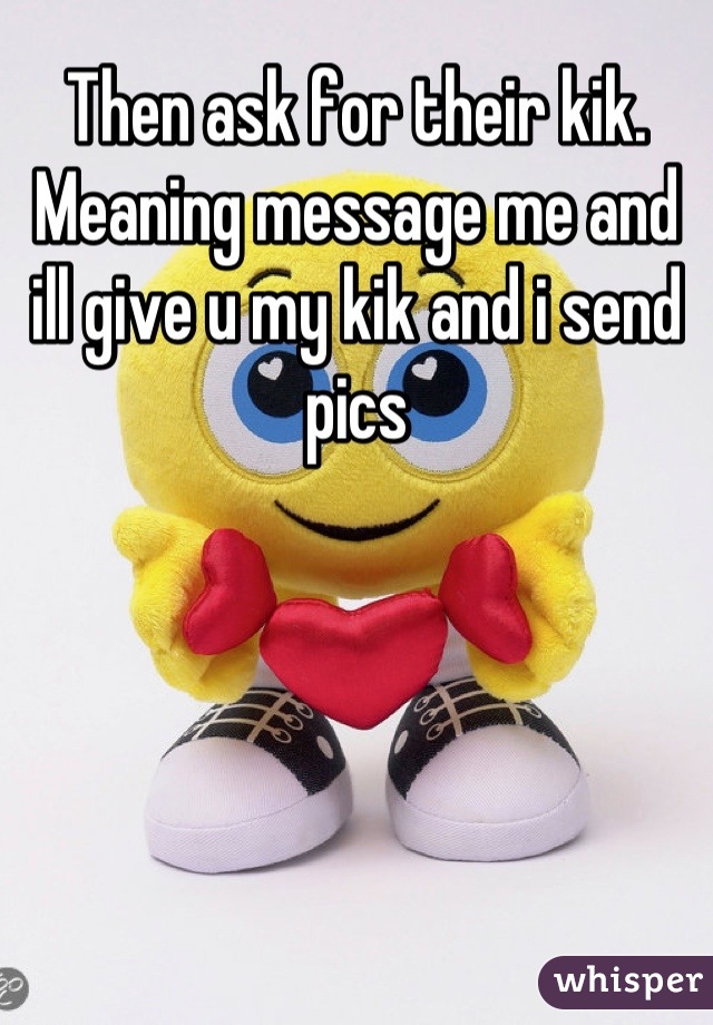 Then ask for their kik. Meaning message me and ill give u my kik and i send pics