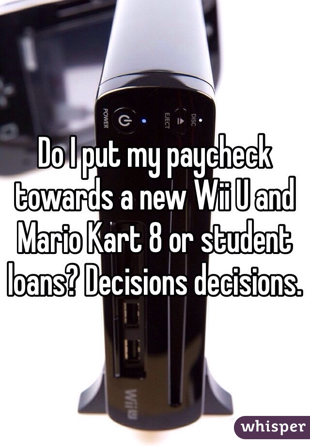Do I put my paycheck towards a new Wii U and Mario Kart 8 or student loans? Decisions decisions. 