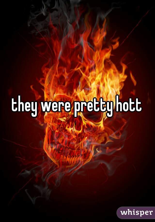they were pretty hott