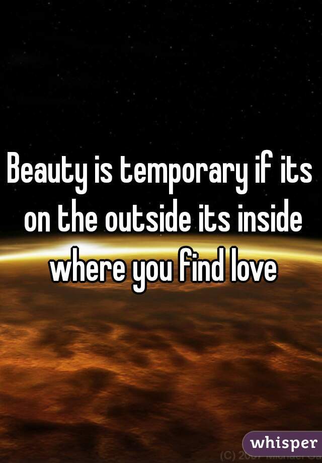 Beauty is temporary if its on the outside its inside where you find love