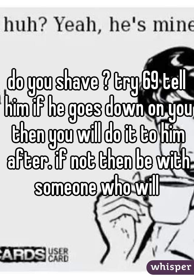 do you shave ? try 69 tell him if he goes down on you then you will do it to him after. if not then be with someone who will 