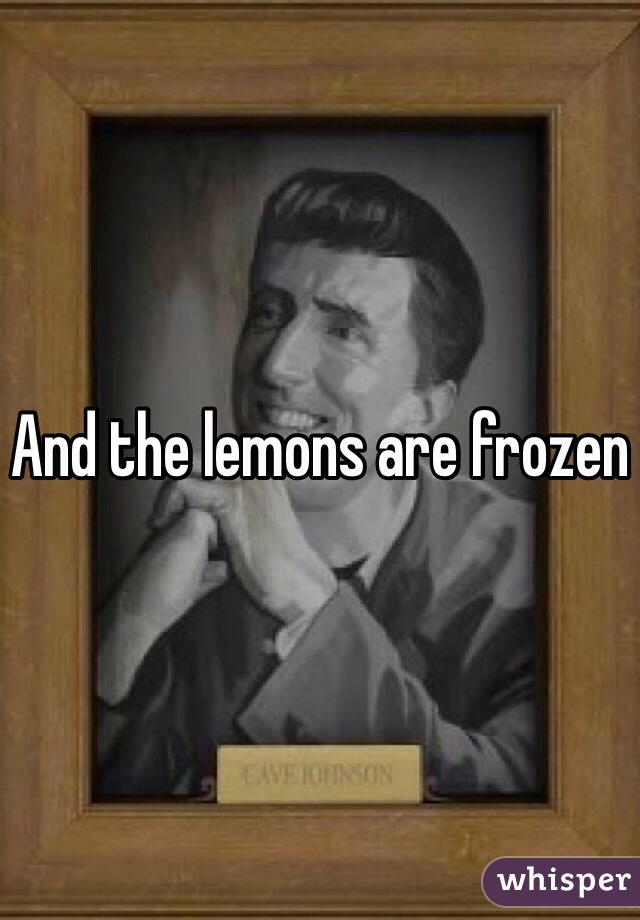 And the lemons are frozen 