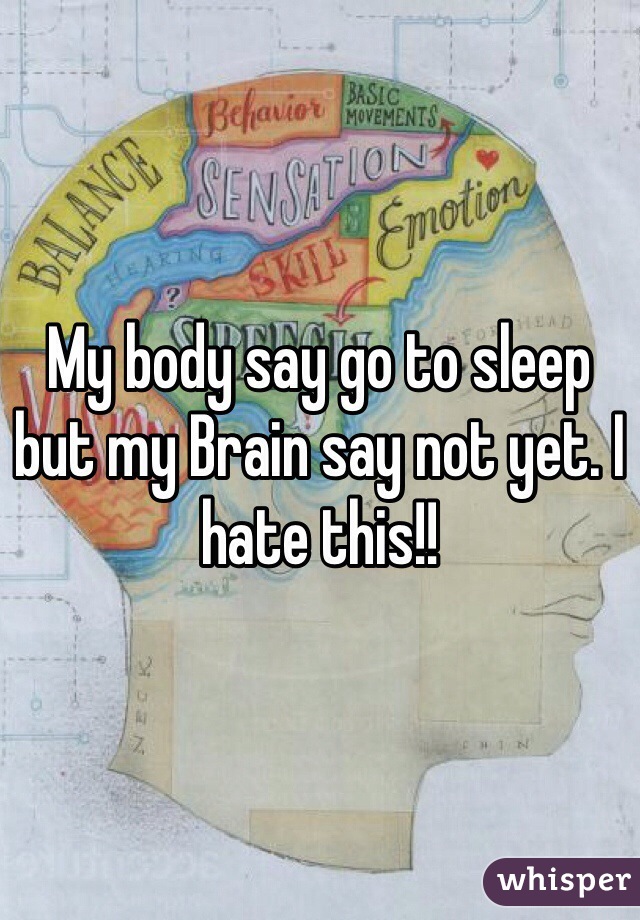 My body say go to sleep but my Brain say not yet. I hate this!! 