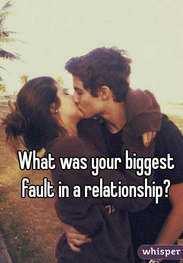 What was your biggest fault in a relationship? 
