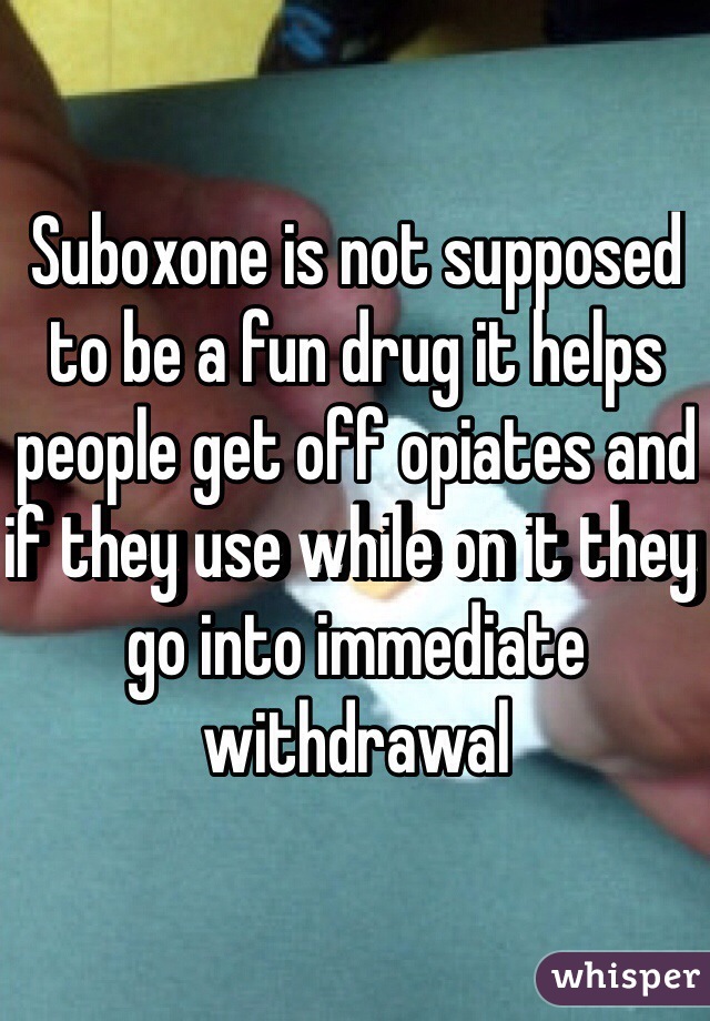 Suboxone is not supposed to be a fun drug it helps people get off opiates and if they use while on it they go into immediate withdrawal 
