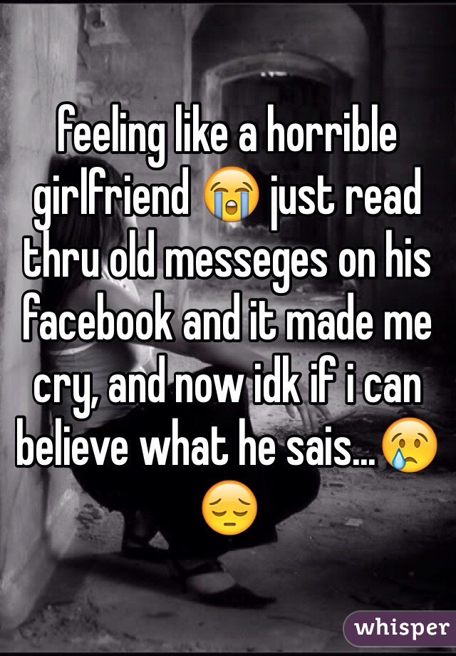 feeling like a horrible girlfriend 😭 just read thru old messeges on his facebook and it made me cry, and now idk if i can believe what he sais...😢😔