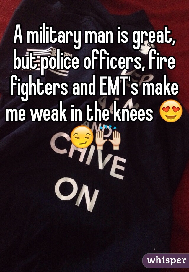 A military man is great, but police officers, fire fighters and EMT's make me weak in the knees 😍😏🙌