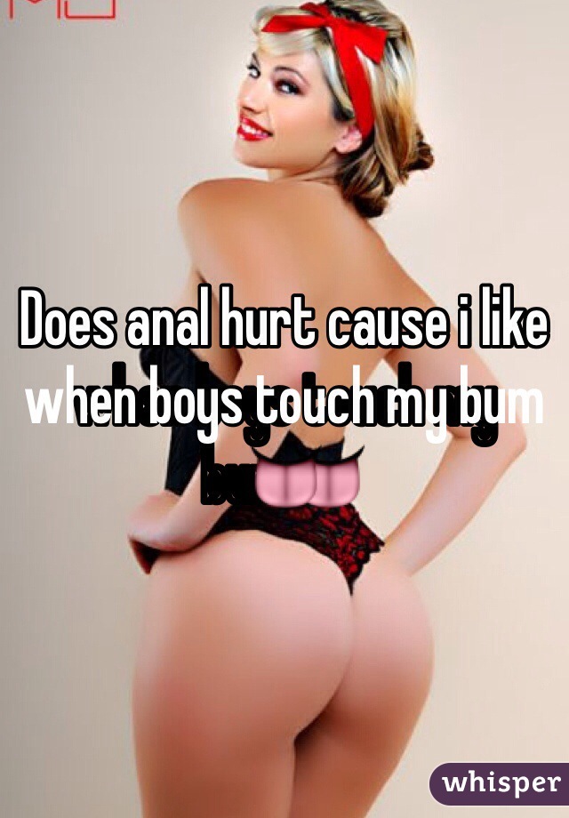 Does anal hurt cause i like when boys touch my bum👅