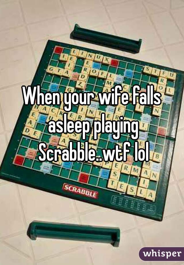 When your wife falls asleep playing Scrabble..wtf lol
