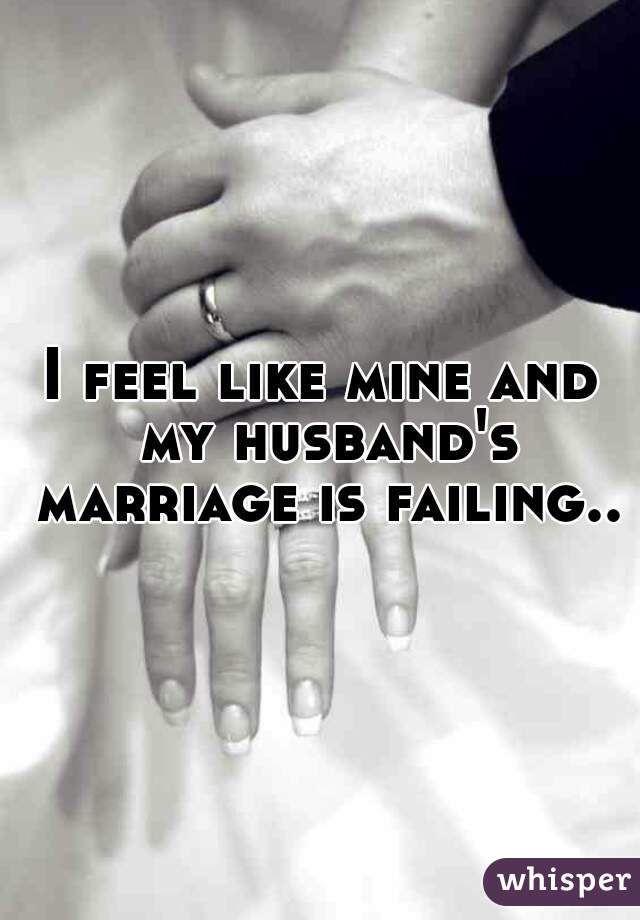 I feel like mine and my husband's marriage is failing..