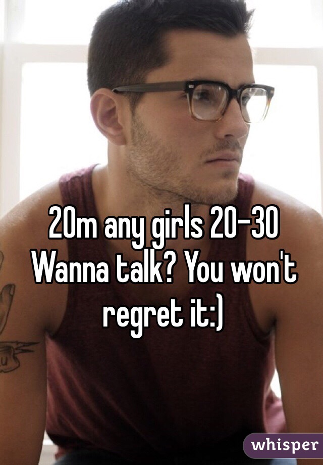 20m any girls 20-30 Wanna talk? You won't regret it:)