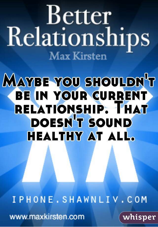 Maybe you shouldn't be in your current relationship. That doesn't sound healthy at all.