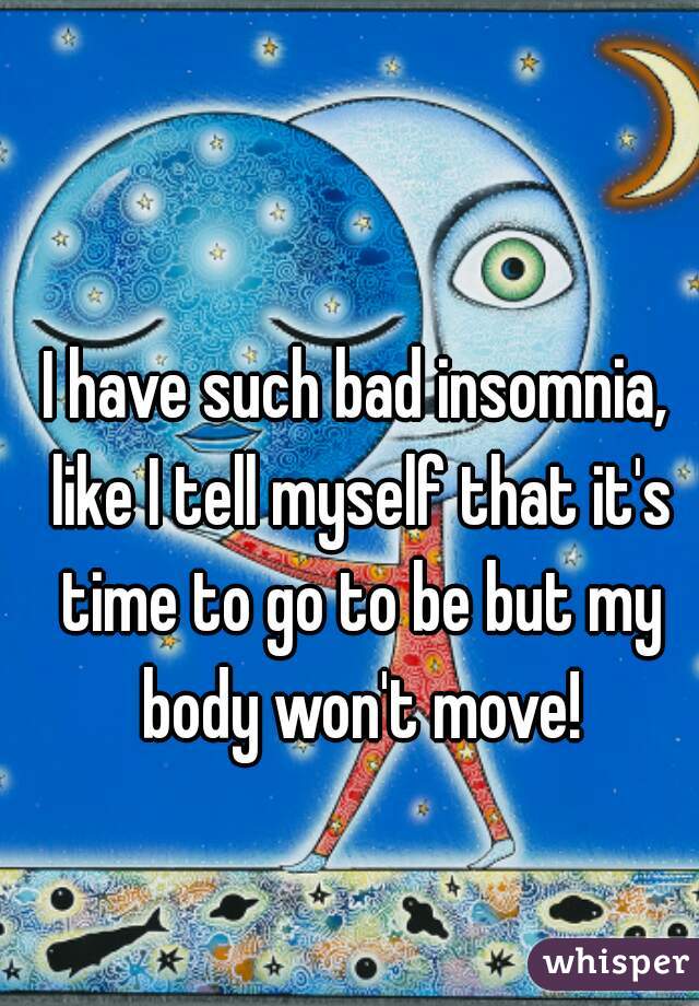 I have such bad insomnia, like I tell myself that it's time to go to be but my body won't move!