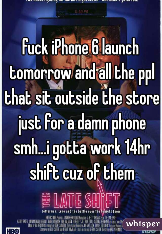 fuck iPhone 6 launch tomorrow and all the ppl that sit outside the store just for a damn phone smh...i gotta work 14hr shift cuz of them