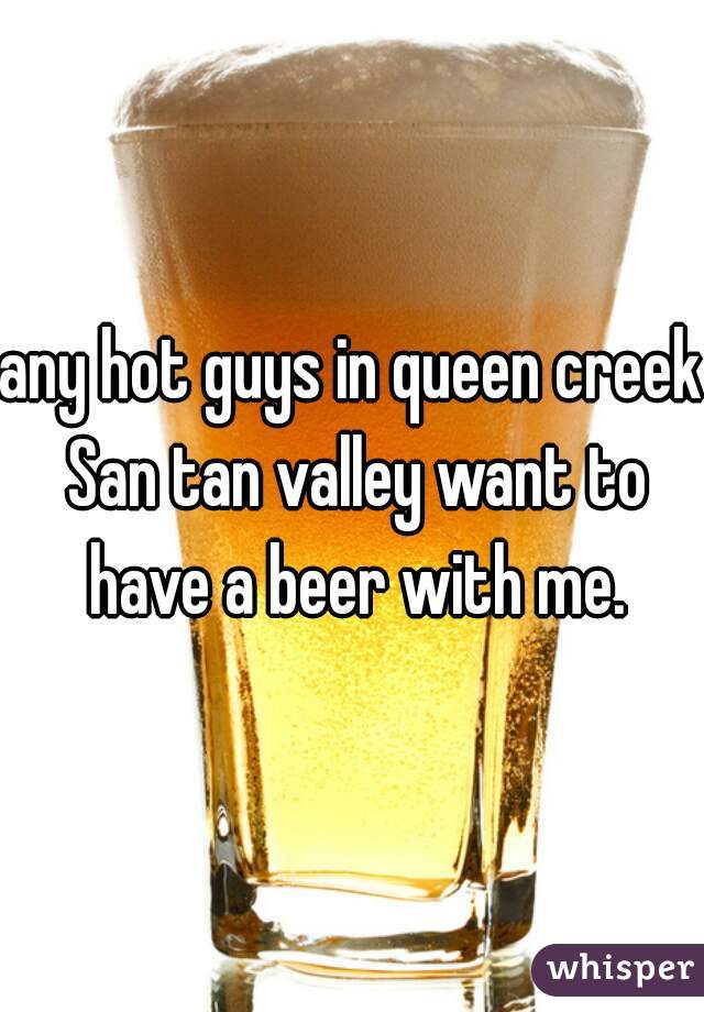 any hot guys in queen creek San tan valley want to have a beer with me.