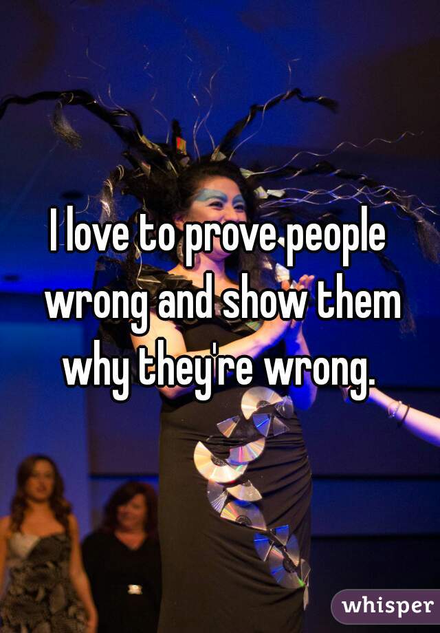 I love to prove people wrong and show them why they're wrong. 