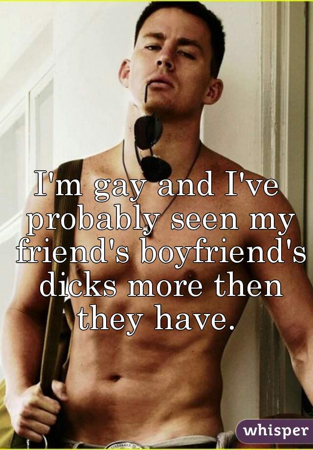 I'm gay and I've probably seen my friend's boyfriend's dicks more then they have. 