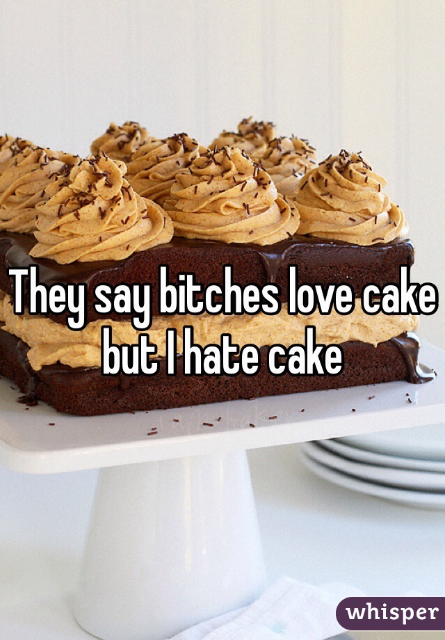 They say bitches love cake but I hate cake