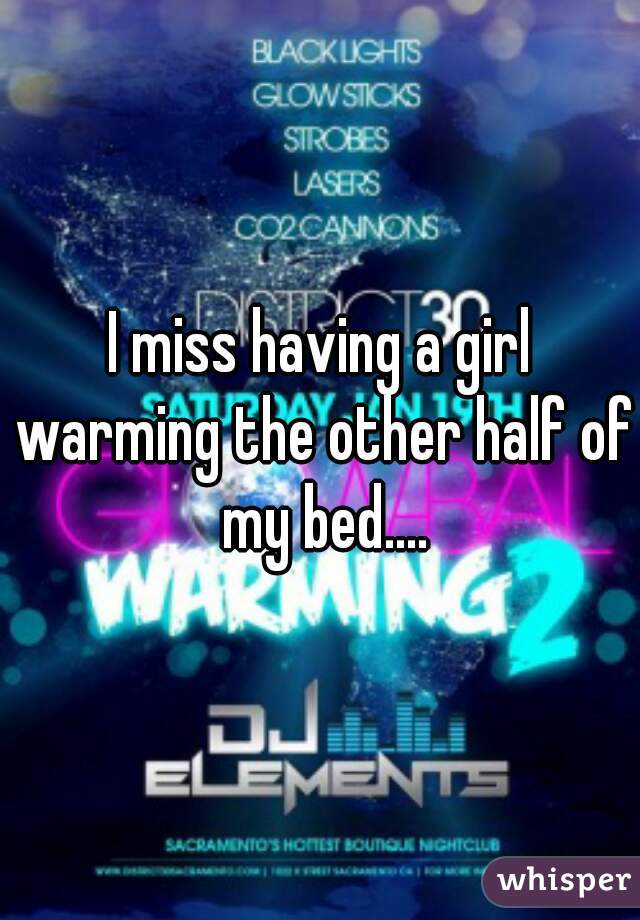 I miss having a girl warming the other half of my bed....