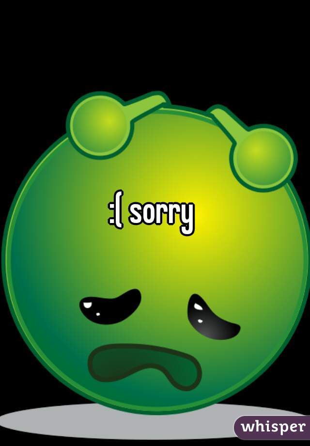 :( sorry 