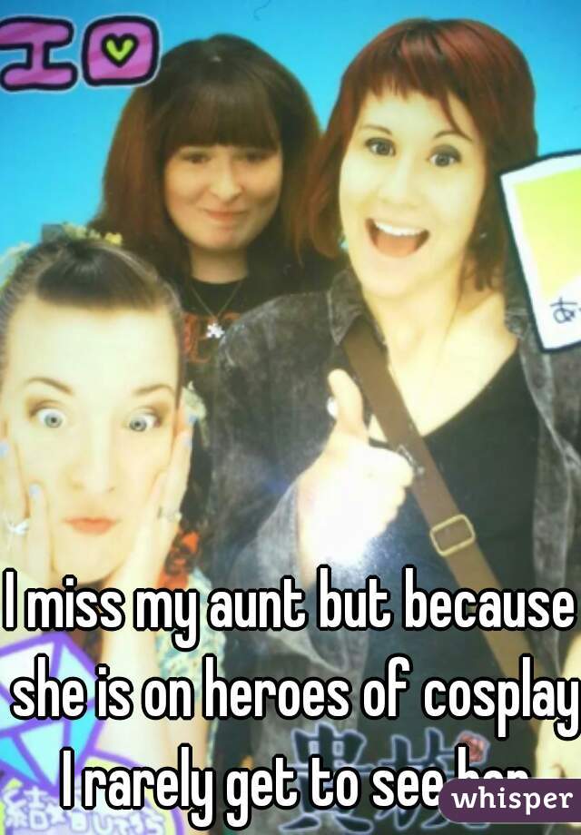 I miss my aunt but because she is on heroes of cosplay I rarely get to see her