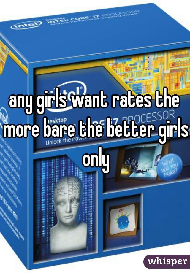 any girls want rates the more bare the better girls only