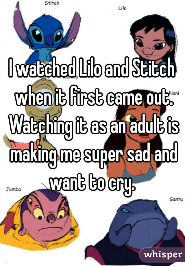 I watched Lilo and Stitch when it first came out. Watching it as an adult is making me super sad and want to cry. 