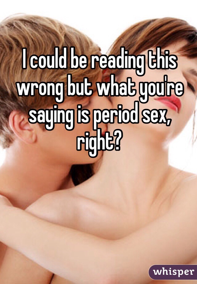 I could be reading this wrong but what you're saying is period sex, right?