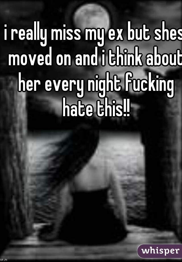 i really miss my ex but shes moved on and i think about her every night fucking hate this!!