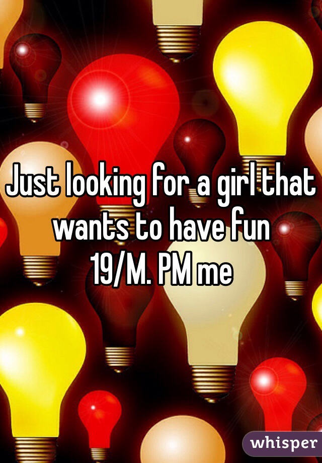 Just looking for a girl that wants to have fun
19/M. PM me