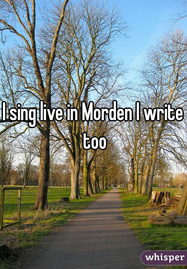 I sing live in Morden I write too