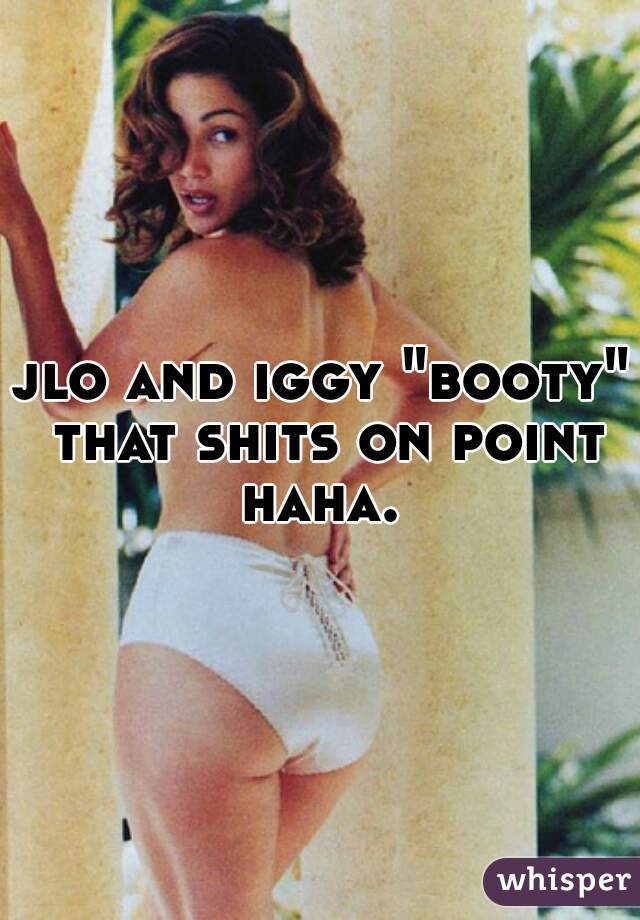 jlo and iggy "booty" that shits on point haha. 