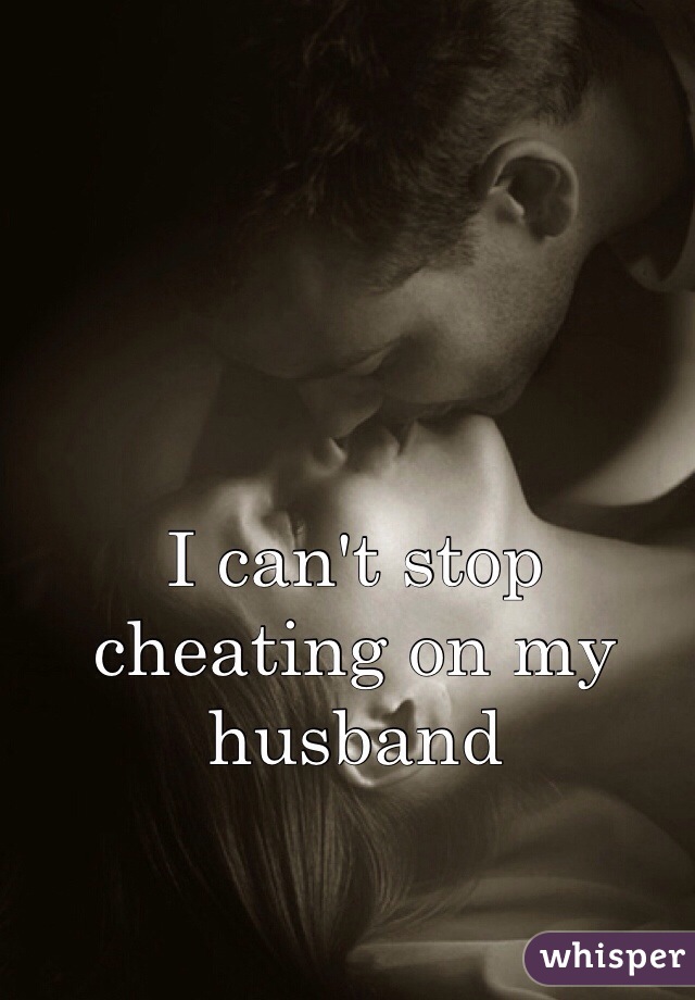 I can't stop cheating on my husband