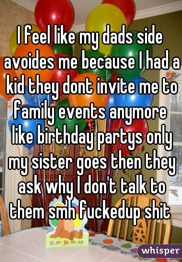 I feel like my dads side avoides me because I had a kid they dont invite me to family events anymore  like birthday partys only my sister goes then they ask why I don't talk to them smh fuckedup shit 