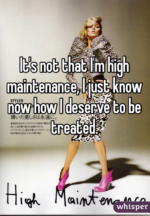 It's not that I'm high maintenance, I just know now how I deserve to be treated. 
