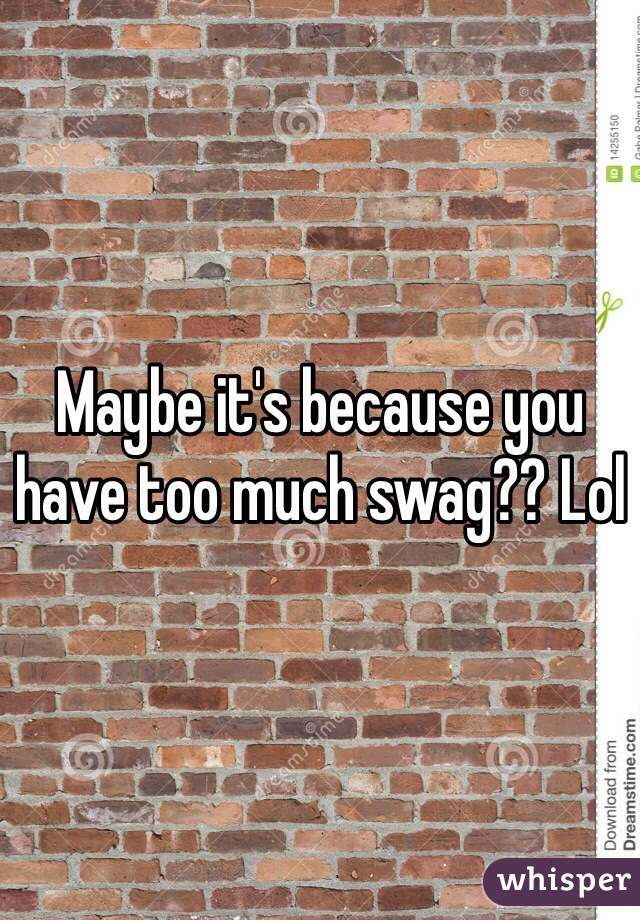 Maybe it's because you have too much swag?? Lol