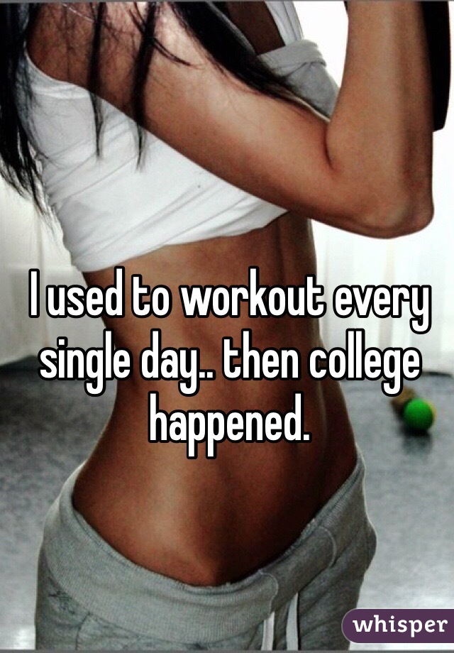 I used to workout every single day.. then college happened. 