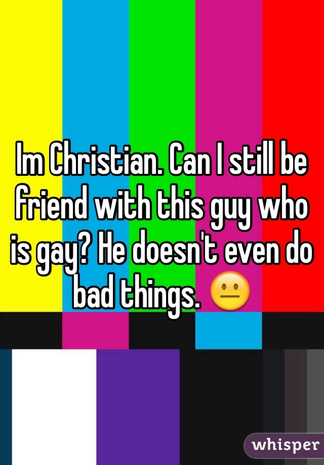 Im Christian. Can I still be friend with this guy who is gay? He doesn't even do bad things. 😐