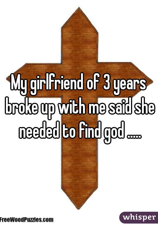 My girlfriend of 3 years broke up with me said she needed to find god .....