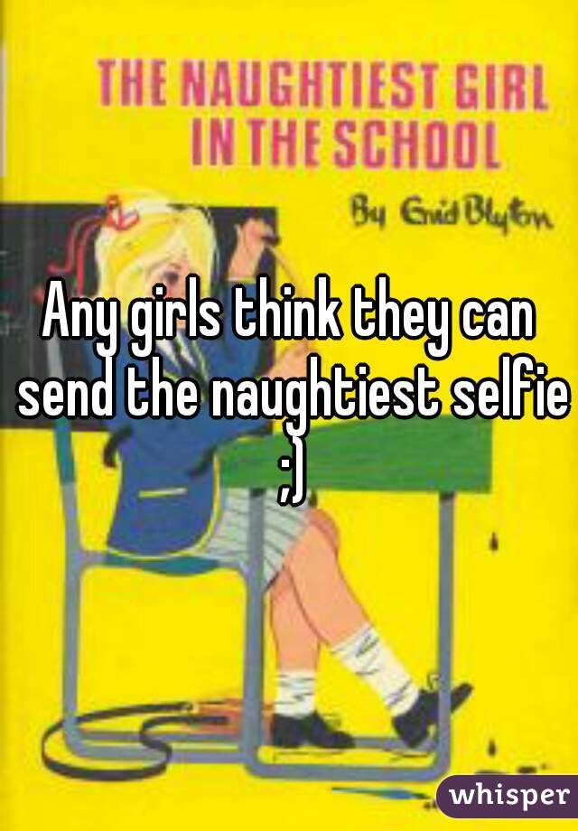 Any girls think they can send the naughtiest selfie ;)