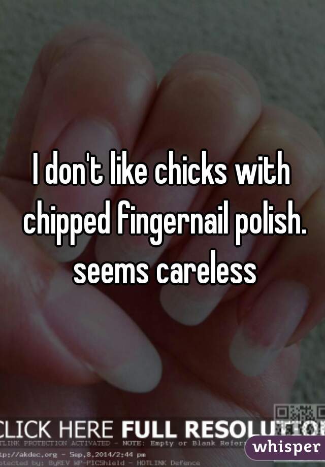 I don't like chicks with chipped fingernail polish. seems careless
