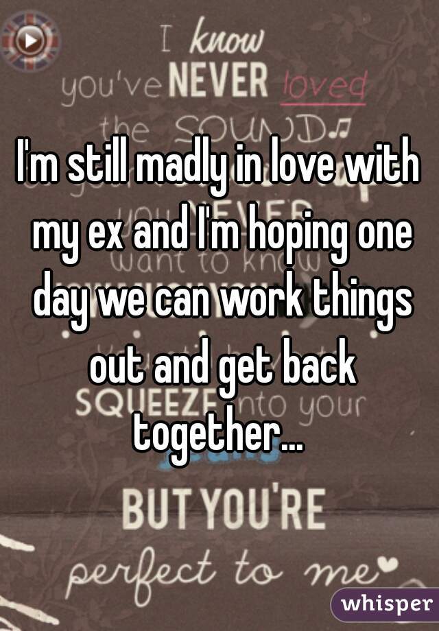 I'm still madly in love with my ex and I'm hoping one day we can work things out and get back together... 