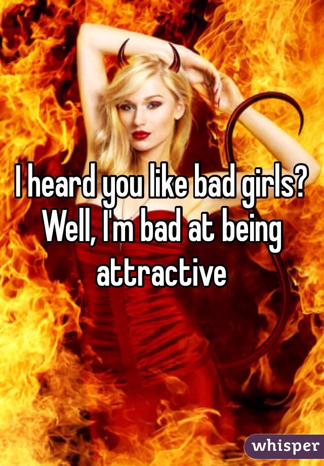 I heard you like bad girls? Well, I'm bad at being attractive