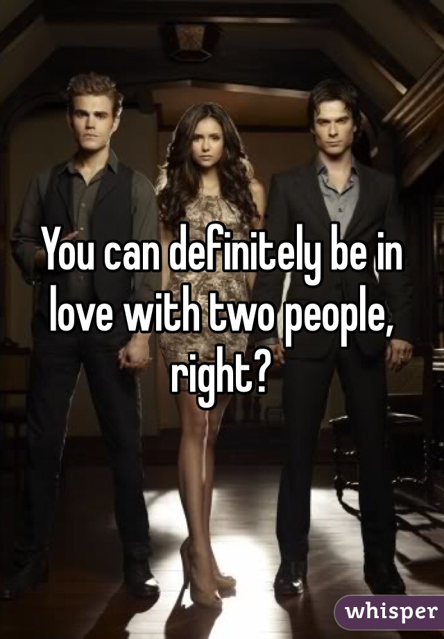 You can definitely be in love with two people, right?
