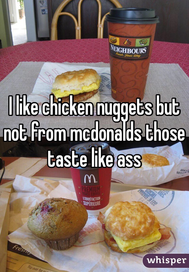I like chicken nuggets but not from mcdonalds those taste like ass