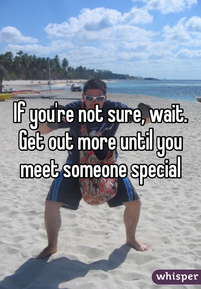 If you're not sure, wait.  Get out more until you meet someone special