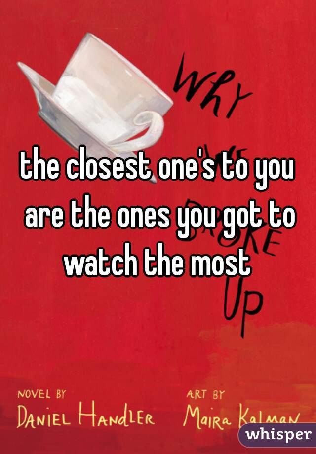 the closest one's to you are the ones you got to watch the most 