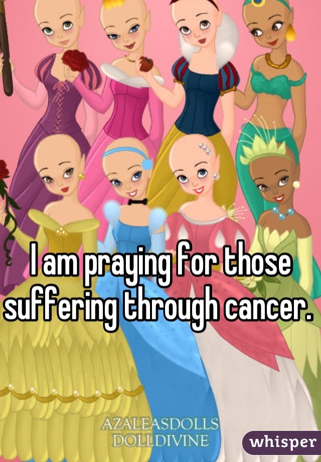 I am praying for those suffering through cancer. 