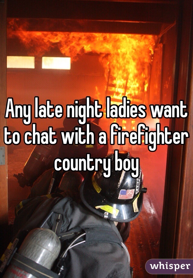 Any late night ladies want to chat with a firefighter country boy